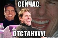 Сейчас, Отстанууу!