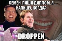 СЕМЕН, ПИШИ ДИПЛОМ, Я НАПИШУ, когда? DROPPEN