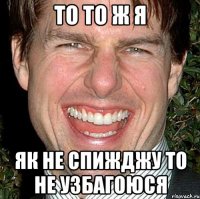 То то ж я Як не спижджу то не узбагоюся