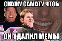 скажу Самату чтоб он удалил мемы