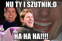 nu ty i szutnik:D ha ha ha!!!!