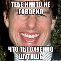 ТЕБЕ НИКТО НЕ ГОВОРИЛ ЧТО ТЫ ОХУЕННО ШУТИШЬ