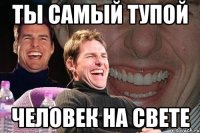 ты самый тупой человек на свете