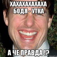 ХАХАХАХАХАХА БОДЯ - УТКА А ЧЕ ПРАВДА !?