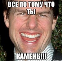 все по тому что ты камень!!!