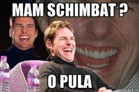 Mam schimbat ? O PULA