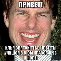 Привет! Илья Святой!Тебе 11лет!Ты учишся в 5-ом классе, в 93 школе!