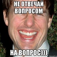 Не отвечай вопросом на вопрос)))