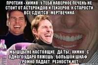 Протеин - Химия , У тебя наверное печень не стоит от астероидов и гейзеров, К старости все сдуется , МЕРТВЕЧИНА Мышцы не настоящие , Да ты - химик , С одного удара ляжешь , Большой шкаф - громко падает , Резкости нет