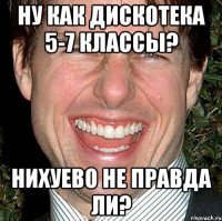 ну как дискотека 5-7 классы? нихуево не правда ли?