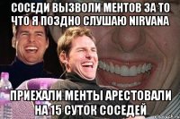 соседи вызволи ментов за то что я поздно слушаю NIRVANA приехали менты арестовали на 15 суток соседей