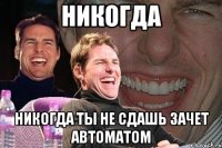 НИКОГДА НИКОГДА ТЫ НЕ СДАШЬ ЗАЧЕТ АВТОМАТОМ