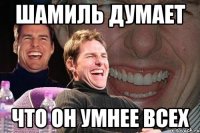 Шамиль думает что он умнее всех