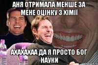 аня отримала менше за мене оцінку з хімії ахахахаа да я просто бог науки