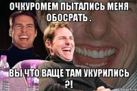 ОчкуроМем пытались Меня обосрать . Вы что ваще там укурились ?!