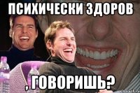 психически здоров , говоришь?