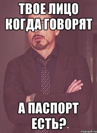 Твое лицо когда говорят а паспорт есть?