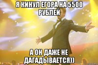 Я кинул Егора на 5500 рублей А он даже не дагадывается))