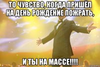 То чувство, когда пришёл на день рождение пожрать, И ТЫ НА МАССЕ!!!!