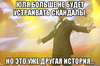 Юля,больше не будет устраивать скандалы, Но это уже другая история...