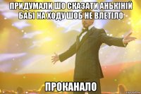 придумали шо сказати анькіній бабі на ходу шоб не влетіло проканало