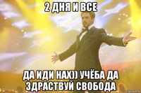 2 дня и все ДА ИДИ НАХ)) УЧЁБА ДА ЗДРАСТВУЙ СВОБОДА