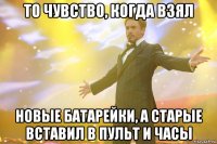 то чувство, когда взял новые батарейки, а старые вставил в пульт и часы