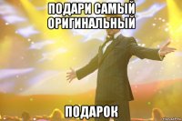 ПОДАРИ САМЫЙ ОРИГИНАЛЬНЫЙ ПОДАРОК