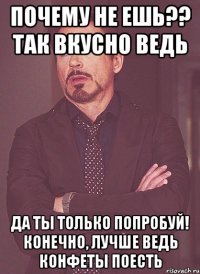 Почему не ешь?? так вкусно ведь Да ты только попробуй! Конечно, лучше ведь конфеты поесть