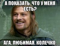 А показать, что у меня есть? Ага, любимая. Колечко.