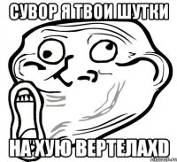 Сувор я твои шутки на хую вертелаXD