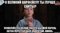 О Великий Варфейс!!! Ты лучше Санты? Пожалуйста сделай ТАК что бы мой парень Антон перестал был задротом. Аминь.