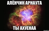 алёнчик арнаута ты ахуенаа