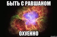 Быть с Равшаном ОХУЕННО