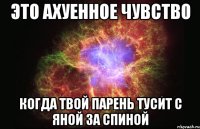 это ахуенное чувство когда твой парень тусит с яной за спиной