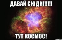 Давай сюди!!!!!! Тут КОСМОС!