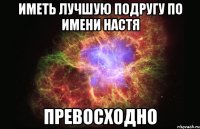 Иметь лучшую подругу по имени настя превосходно