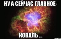 Ну а сейчас главное- Коваль ...