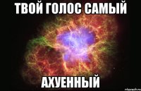 Твой голос самый ахуенный