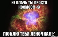 не плачь ты просто космос!! <3 Люблю тебя Леночка)!!:*