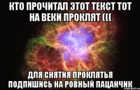 Кто прочитал этот текст тот на веки проклят ((( для снятия проклятья подпишись на РОВНЫЙ ПАЦАНЧИК