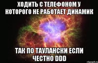 ходить с телефоном у которого не работает динамик так по ТАулански если честно DDD