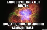 Такое ощущение у тебя внутри, когда подписан на •Horror games|Outlast✔