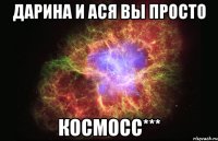 Дарина и Ася вы просто Космосс***