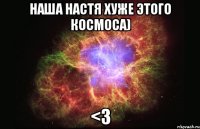 Наша Настя хуже этого космоса) <3