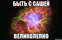 Быть с Сашей ВЕЛИКОЛЕПНО