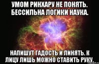 Умом РинХару не понять. Бессильна логики наука. Напишут гадость и линять. К лицу лишь можно ставить руку.