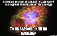 Если бы у Вас был выбор, пойти с девушкой на свидание или поехать катать на борде, то на Барсово или на Камень?