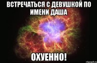 Встречаться с девушкой по имени Даша ОХУЕННО!