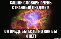 Сашин словарь очень странный предмет! Он вреде бы есть, но как бы и нет!